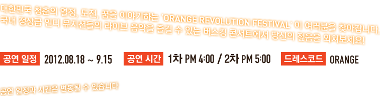 대한민국 청춘의 열정, 도전, 꿈을 이야기하는 'ORANGE REVOLUTION FESTIVAL'이 여러분을 찾아갑니다. 국내 정상급 인디 뮤지션들의 라이브 음악을 즐길 수 있는 버스킹 콘서트에서 당신의 젊음을 외쳐보세요!